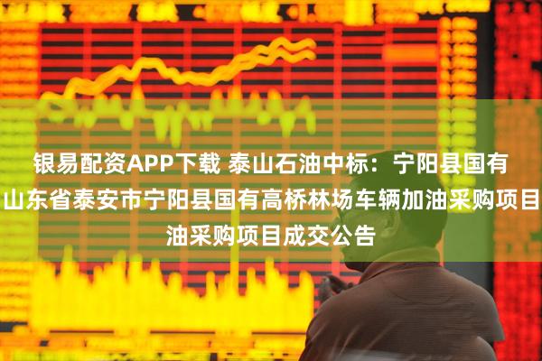 银易配资APP下载 泰山石油中标：宁阳县国有高桥林场山东省泰安市宁阳县国有高桥林场车辆加油采购项目成交公告