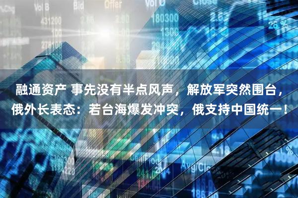 融通资产 事先没有半点风声，解放军突然围台，俄外长表态：若台海爆发冲突，俄支持中国统一！