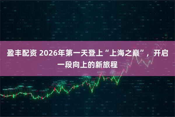 盈丰配资 2026年第一天登上“上海之巅”,开启一段向上的新旅程