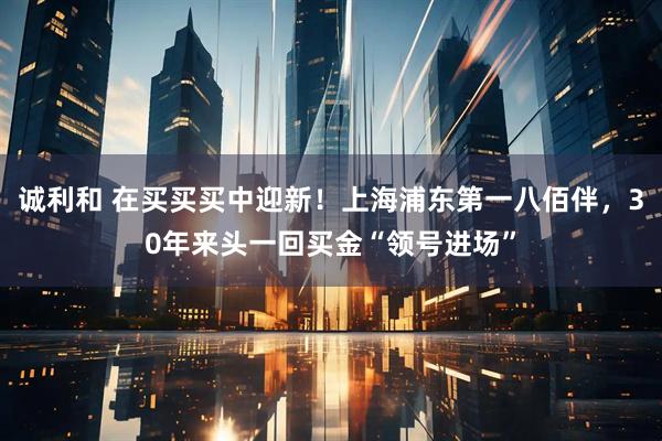 诚利和 在买买买中迎新!上海浦东第一八佰伴,30年来头一回买金“领号进场”