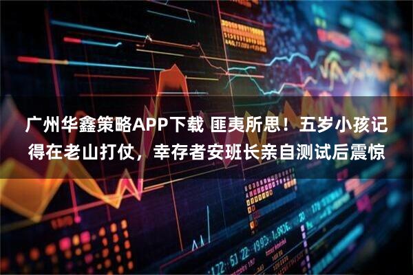 广州华鑫策略APP下载 匪夷所思！五岁小孩记得在老山打仗，幸存者安班长亲自测试后震惊