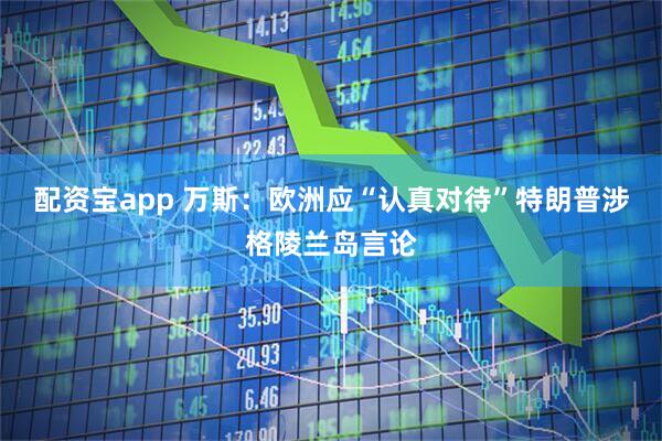 配资宝app 万斯：欧洲应“认真对待”特朗普涉格陵兰岛言论