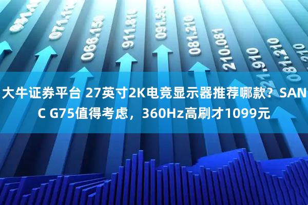 大牛证券平台 27英寸2K电竞显示器推荐哪款？SANC G75值得考虑，360Hz高刷才1099元