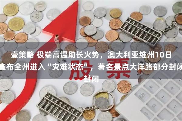壹策略 极端高温助长火势,澳大利亚维州10日宣布全州进入“灾难状态”,著名景点大洋路部分封闭