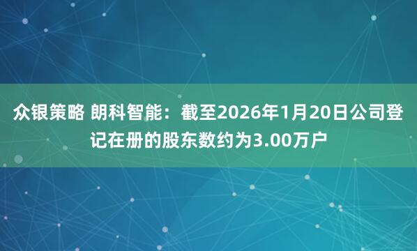 众银策略 朗科智能：截至2026年1月20日公司登记在册的股东数约为3.00万户