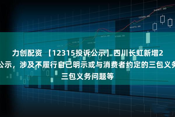 力创配资 【12315投诉公示】四川长虹新增2件投诉公示，涉及不履行自己明示或与消费者约定的三包义务问题等