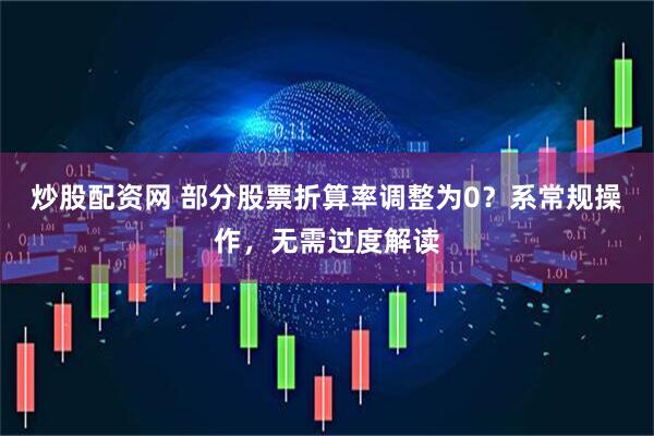 炒股配资网 部分股票折算率调整为0？系常规操作，无需过度解读