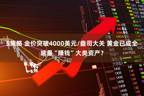 5策略 金价突破4000美元/盎司大关 黄金已成全球最“赚钱”大类资产？