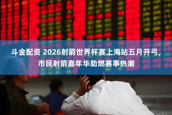 斗金配资 2026射箭世界杯赛上海站五月开弓，市民射箭嘉年华助燃赛事热潮