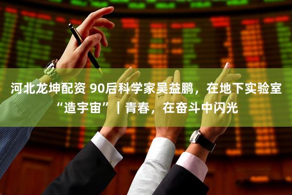 河北龙坤配资 90后科学家吴益鹏，在地下实验室“造宇宙”｜青春，在奋斗中闪光