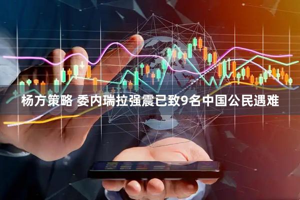杨方策略 委内瑞拉强震已致9名中国公民遇难