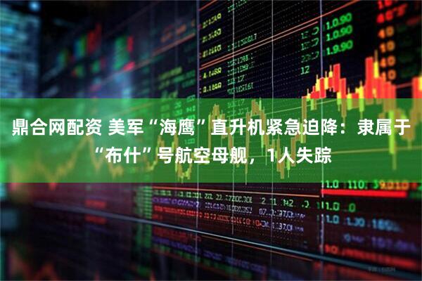 鼎合网配资 美军“海鹰”直升机紧急迫降：隶属于“布什”号航空母舰，1人失踪