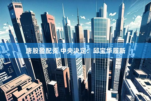 唐股盈配资 中央决定：邱宝华履新